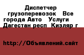 Диспетчер грузоперевозок - Все города Авто » Услуги   . Дагестан респ.,Кизляр г.